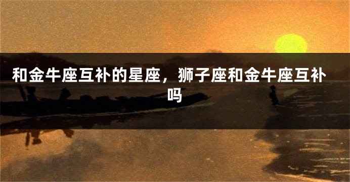 和金牛座互补的星座，狮子座和金牛座互补吗