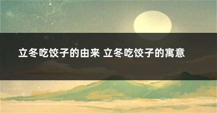 立冬吃饺子的由来 立冬吃饺子的寓意