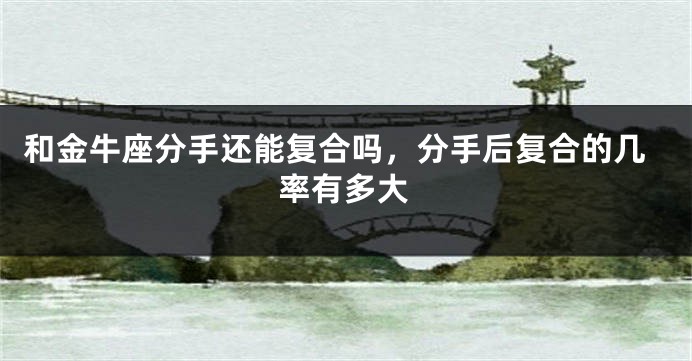 和金牛座分手还能复合吗，分手后复合的几率有多大