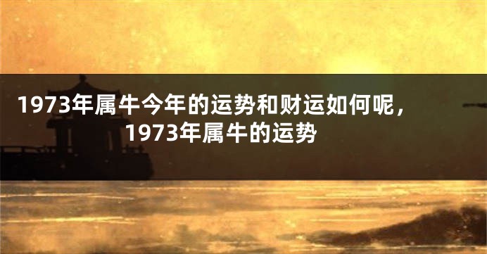 1973年属牛今年的运势和财运如何呢,1973年属牛的运势