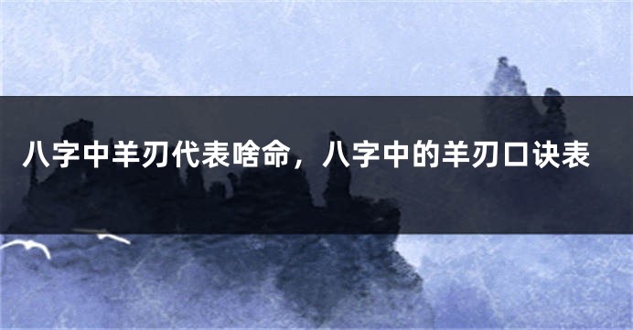 八字中羊刃代表啥命，八字中的羊刃口诀表