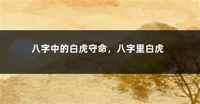 八字中的白虎守命，八字里白虎