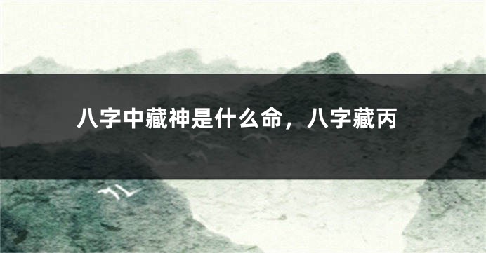 八字中藏神是什么命，八字藏丙
