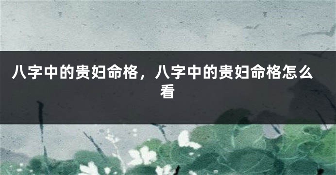 八字中的贵妇命格，八字中的贵妇命格怎么看