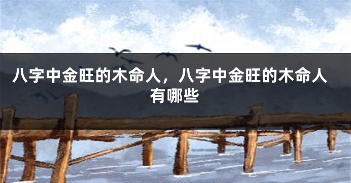 八字中金旺的木命人，八字中金旺的木命人有哪些