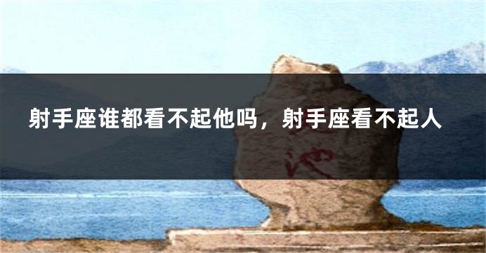 射手座谁都看不起他吗，射手座看不起人