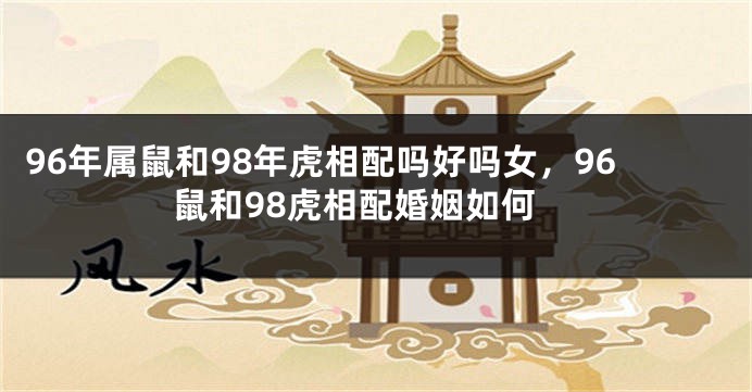 96年属鼠和98年虎相配吗好吗女，96鼠和98虎相配婚姻如何