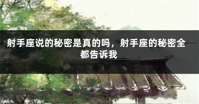 射手座说的秘密是真的吗，射手座的秘密全都告诉我