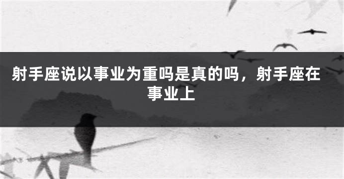 射手座说以事业为重吗是真的吗，射手座在事业上