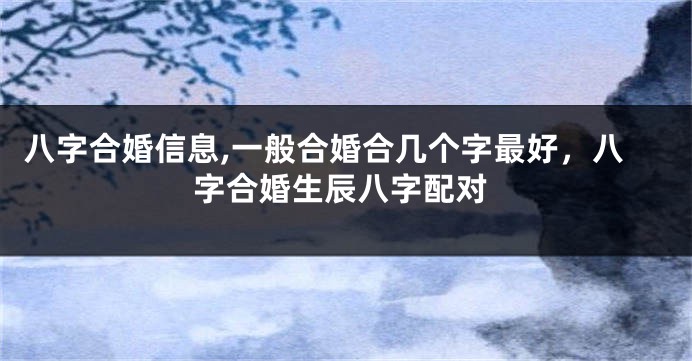 八字合婚信息,一般合婚合几个字最好，八字合婚生辰八字配对