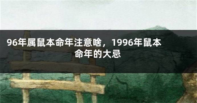96年属鼠本命年注意啥，1996年鼠本命年的大忌