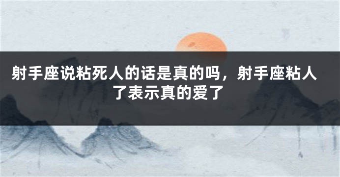 射手座说粘死人的话是真的吗，射手座粘人了表示真的爱了