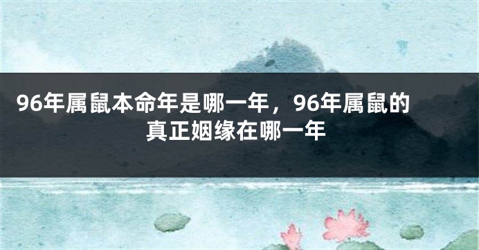 96年属鼠本命年是哪一年，96年属鼠的真正姻缘在哪一年