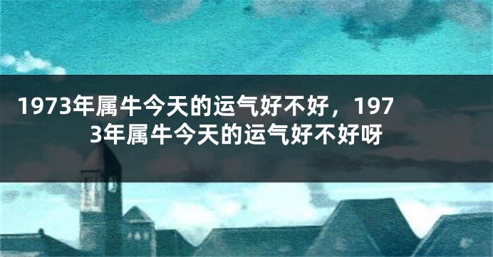 1973年属牛今天的运气好不好，1973年属牛今天的运气好不好呀