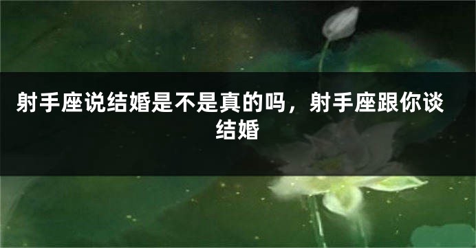 射手座说结婚是不是真的吗，射手座跟你谈结婚