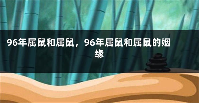 96年属鼠和属鼠，96年属鼠和属鼠的姻缘