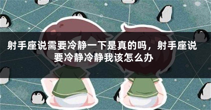 射手座说需要冷静一下是真的吗，射手座说要冷静冷静我该怎么办