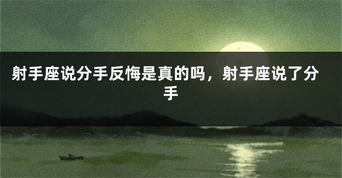 射手座说分手反悔是真的吗，射手座说了分手