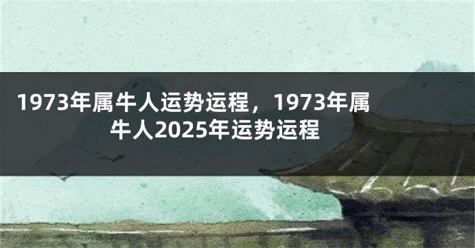 1973年属牛人运势运程，1973年属牛人2025年运势运程
