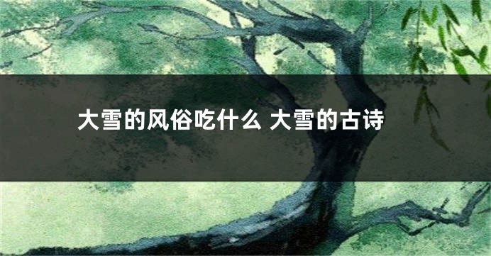 大雪的风俗吃什么 大雪的古诗