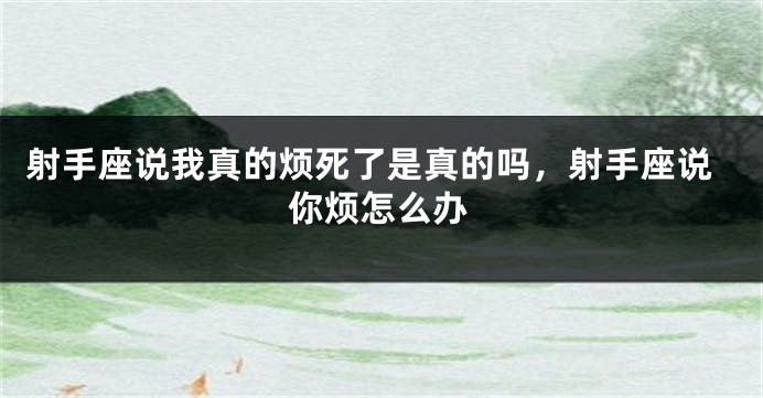 射手座说我真的烦死了是真的吗，射手座说你烦怎么办