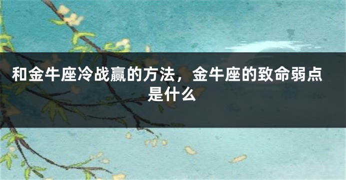 和金牛座冷战赢的方法，金牛座的致命弱点是什么