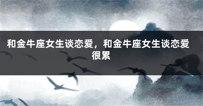 和金牛座女生谈恋爱，和金牛座女生谈恋爱很累