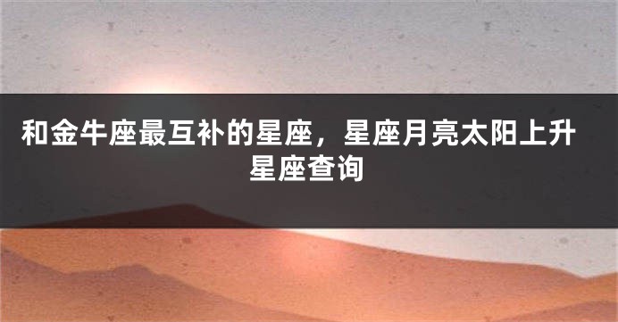 和金牛座最互补的星座，星座月亮太阳上升星座查询