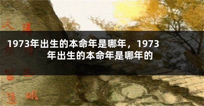 1973年出生的本命年是哪年，1973年出生的本命年是哪年的