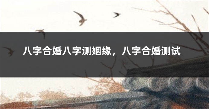 八字合婚八字测姻缘，八字合婚测试