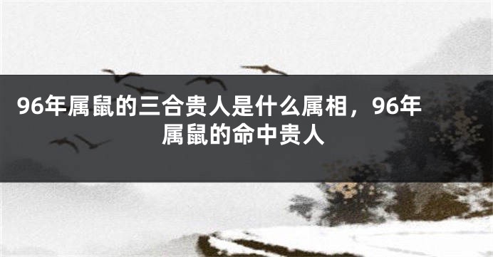 96年属鼠的三合贵人是什么属相，96年属鼠的命中贵人