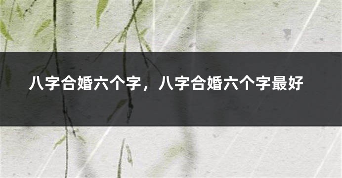 八字合婚六个字，八字合婚六个字最好