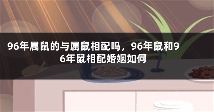 96年属鼠的与属鼠相配吗，96年鼠和96年鼠相配婚姻如何