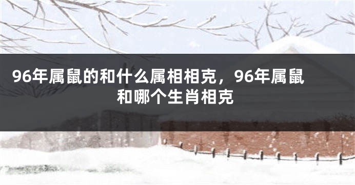96年属鼠的和什么属相相克，96年属鼠和哪个生肖相克