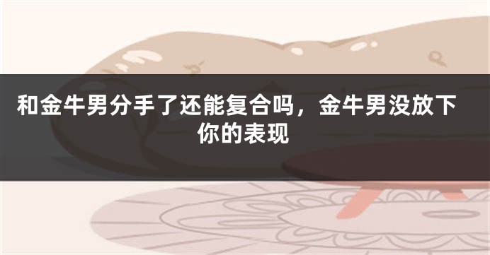 和金牛男分手了还能复合吗，金牛男没放下你的表现