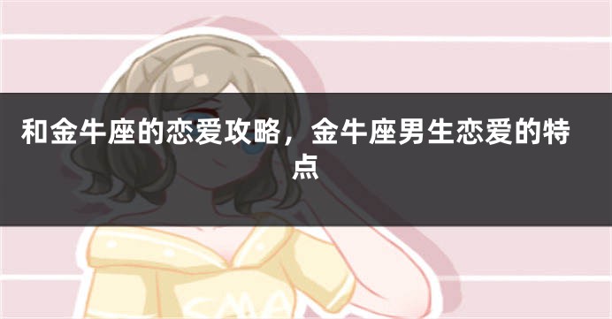 和金牛座的恋爱攻略，金牛座男生恋爱的特点