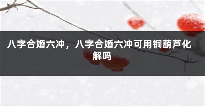 八字合婚六冲，八字合婚六冲可用铜葫芦化解吗