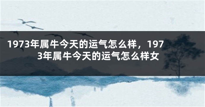 1973年属牛今天的运气怎么样，1973年属牛今天的运气怎么样女