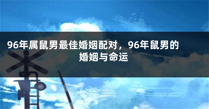 96年属鼠男最佳婚姻配对，96年鼠男的婚姻与命运