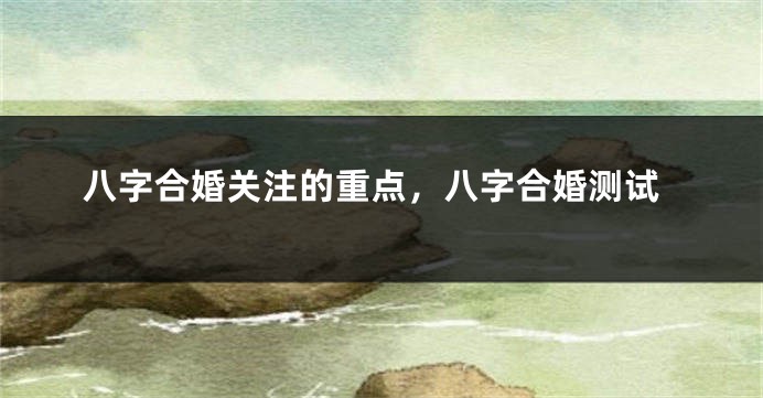 八字合婚关注的重点，八字合婚测试