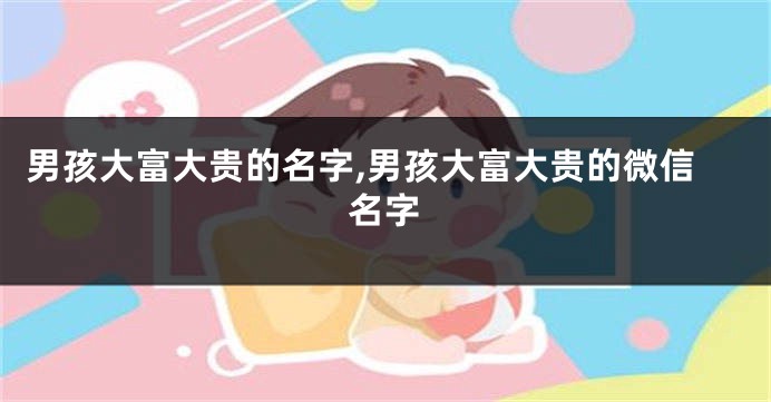 男孩大富大贵的名字,男孩大富大贵的微信名字
