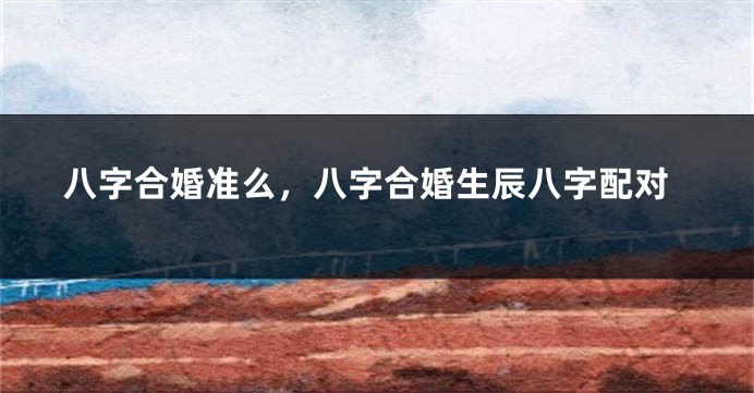 八字合婚准么，八字合婚生辰八字配对