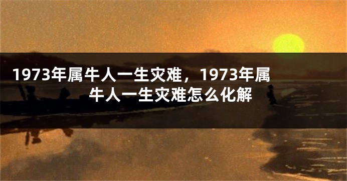 1973年属牛人一生灾难，1973年属牛人一生灾难怎么化解