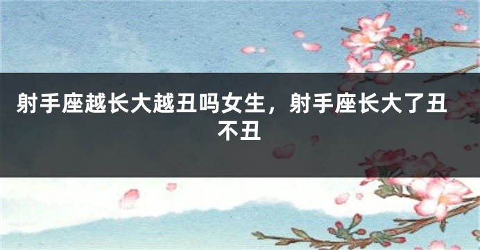 射手座越长大越丑吗女生，射手座长大了丑不丑