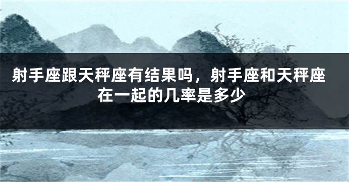 射手座跟天秤座有结果吗，射手座和天秤座在一起的几率是多少
