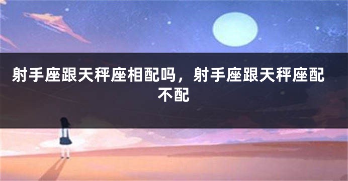 射手座跟天秤座相配吗，射手座跟天秤座配不配