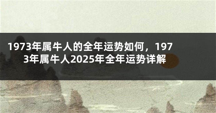 1973年属牛人的全年运势如何，1973年属牛人2025年全年运势详解