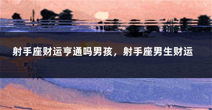 射手座财运亨通吗男孩，射手座男生财运