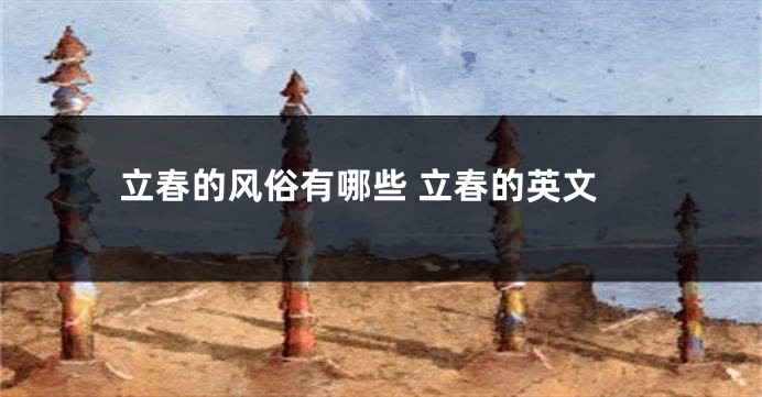 立春的风俗有哪些 立春的英文