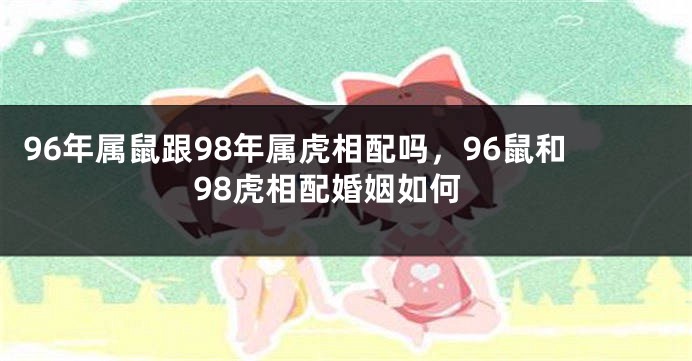 96年属鼠跟98年属虎相配吗，96鼠和98虎相配婚姻如何